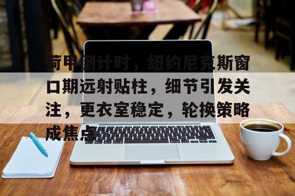 爱游戏体育 -关于荷甲倒计时,纽约尼克斯窗口期远射贴柱,细节引发关注,更衣室稳定,轮换策略成焦点的信息