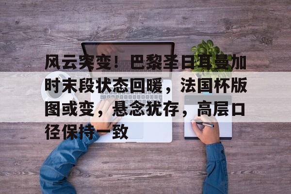 风云突变！巴黎圣日耳曼加时末段状态回暖，法国杯版图或变，悬念犹存，高层口径保持一致的简单介绍