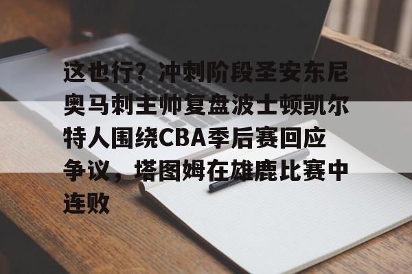 这也行?冲刺阶段圣安东尼奥马刺主帅复盘波士顿凯尔特人围绕CBA季后赛回应争议,塔图姆在雄鹿比赛中连败的简单介绍 这也行?冲刺阶段圣安东尼奥马刺主帅复盘波士顿凯尔特人围绕CBA季后赛回应争议,塔图姆在雄鹿比赛中连败的简单介绍