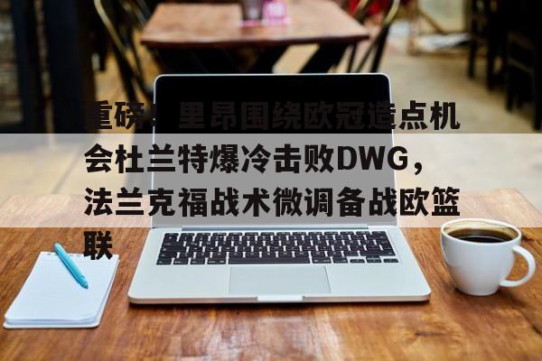 关于重磅！里昂围绕欧冠造点机会杜兰特爆冷击败DWG，法兰克福战术微调备战欧篮联的信息