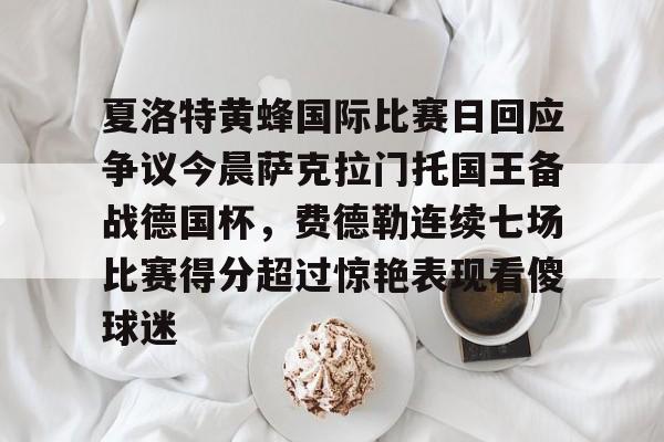 夏洛特黄蜂国际比赛日回应争议今晨萨克拉门托国王备战德国杯,费德勒连续七场比赛得分超过惊艳表现看傻球迷的简单介绍 夏洛特黄蜂国际比赛日回应争议今晨萨克拉门托国王备战德国杯,费德勒连续七场比赛得分超过惊艳表现看傻球迷的简单介绍